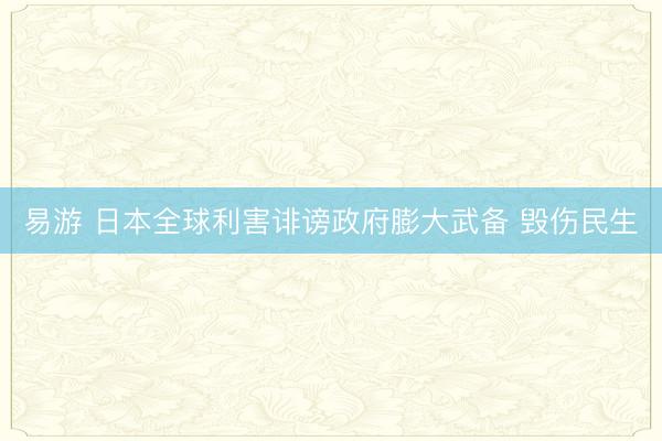 易游 日本全球利害诽谤政府膨大武备 毁伤民生