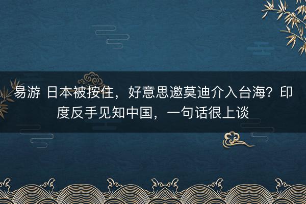易游 日本被按住，好意思邀莫迪介入台海？印度反手见知中国，一句话很上谈