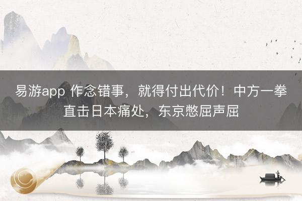 易游app 作念错事，就得付出代价！中方一拳直击日本痛处，东京憋屈声屈