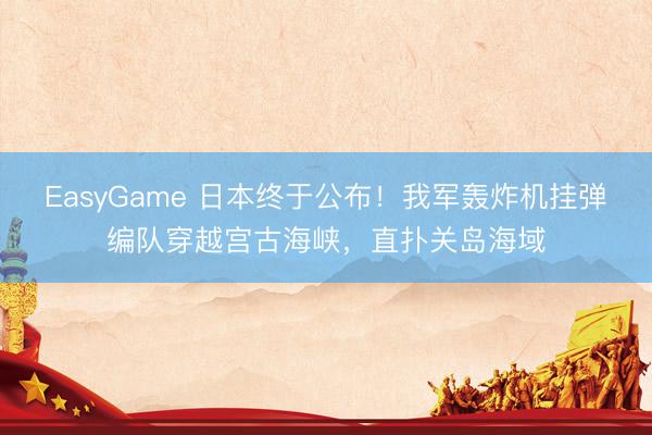 EasyGame 日本终于公布！我军轰炸机挂弹编队穿越宫古海峡，直扑关岛海域