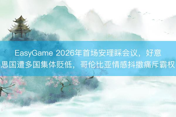 EasyGame 2026年首场安理睬会议，好意思国遭多国集体贬低，哥伦比亚情感抖擞痛斥霸权