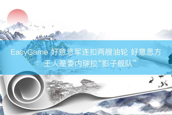 EasyGame 好意思军连扣两艘油轮 好意思方：王人是委内瑞拉“影子舰队”