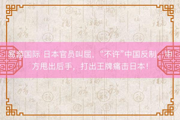 易游国际 日本官员叫屈，“不许”中国反制，中方甩出后手，打出王牌痛击日本！