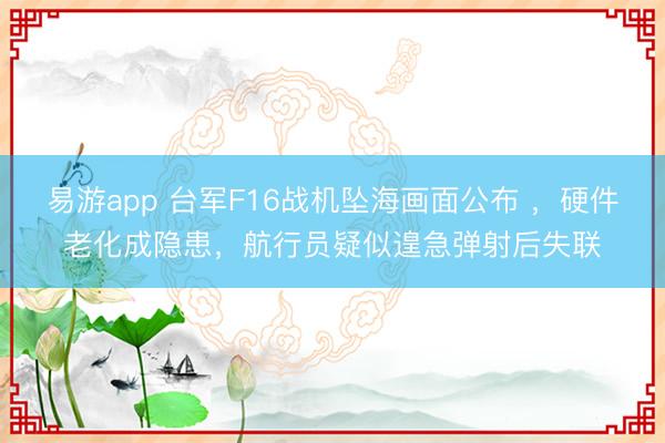 易游app 台军F16战机坠海画面公布 ，硬件老化成隐患，航行员疑似遑急弹射后失联
