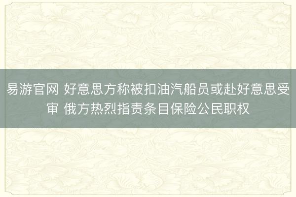 易游官网 好意思方称被扣油汽船员或赴好意思受审 俄方热烈指责条目保险公民职权