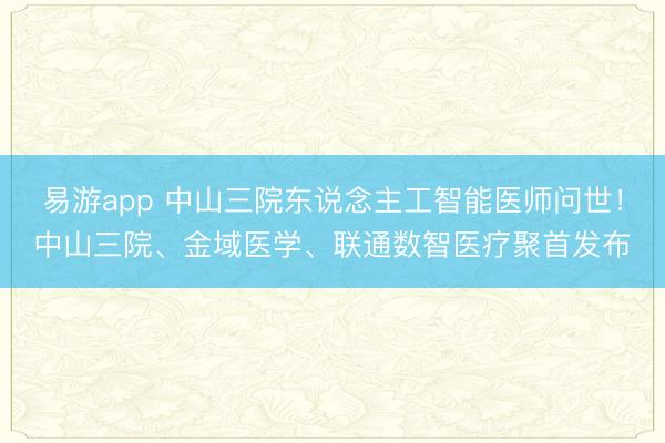 易游app 中山三院东说念主工智能医师问世！中山三院、金域医学、联通数智医疗聚首发布