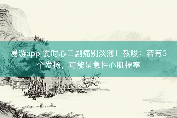 易游app 霎时心口剧痛别淡薄！教唆：若有3个发扬，可能是急性心肌梗塞