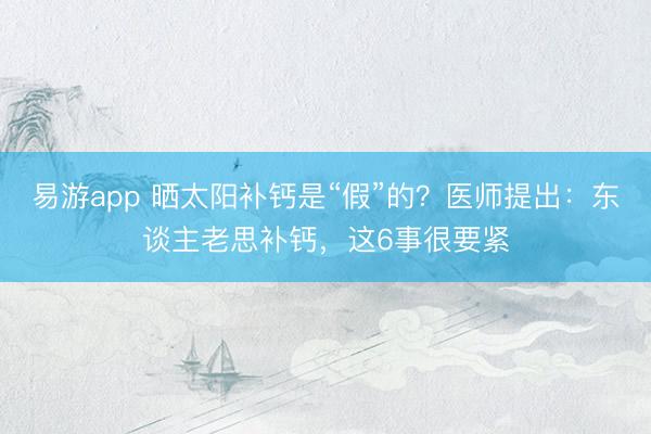 易游app 晒太阳补钙是“假”的？医师提出：东谈主老思补钙，这6事很要紧
