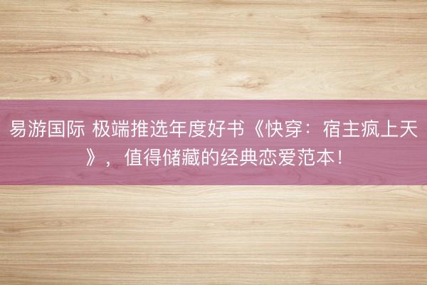 易游国际 极端推选年度好书《快穿：宿主疯上天》，值得储藏的经典恋爱范本！