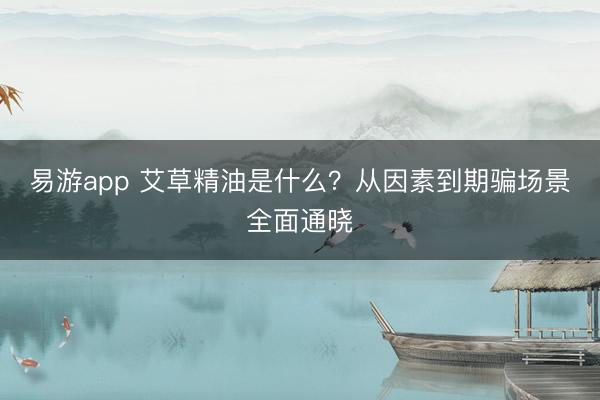 易游app 艾草精油是什么？从因素到期骗场景全面通晓
