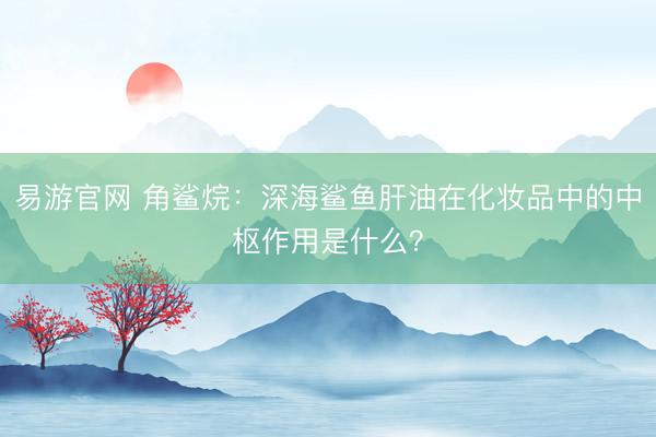 易游官网 角鲨烷：深海鲨鱼肝油在化妆品中的中枢作用是什么？