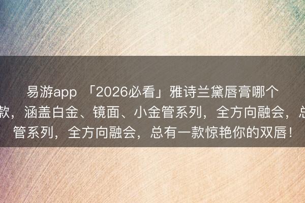 易游app 「2026必看」雅诗兰黛唇膏哪个好用？精选6款口碑爆款，涵盖白金、镜面、小金管系列，全方向融会，总有一款惊艳你的双唇！