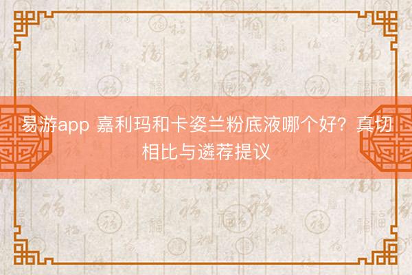 易游app 嘉利玛和卡姿兰粉底液哪个好？真切相比与遴荐提议