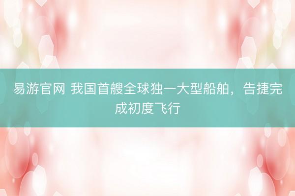 易游官网 我国首艘全球独一大型船舶，告捷完成初度飞行