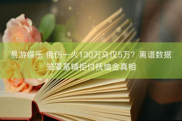 易游娱乐 俄伤一火130万乌仅5万？离谱数据笼罩基辅拒付抚恤金真相