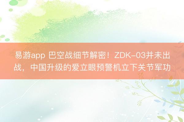 易游app 巴空战细节解密！ZDK-03并未出战，中国升级的爱立眼预警机立下关节军功