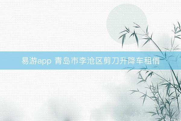 易游app 青岛市李沧区剪刀升降车租借