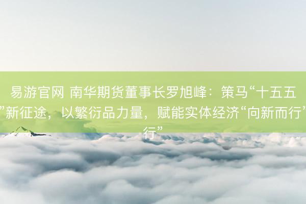 易游官网 南华期货董事长罗旭峰：策马“十五五”新征途，以繁衍品力量，赋能实体经济“向新而行”