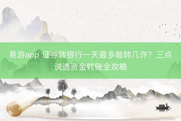 易游app 证券转银行一天最多能转几许？三点说透资金转账全攻略
