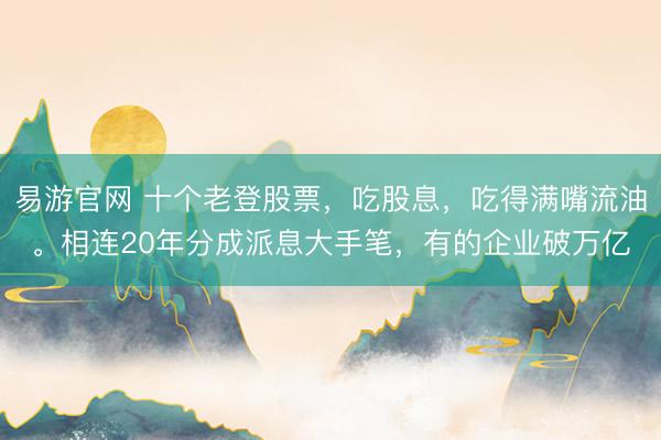 易游官网 十个老登股票，吃股息，吃得满嘴流油。相连20年分成派息大手笔，有的企业破万亿