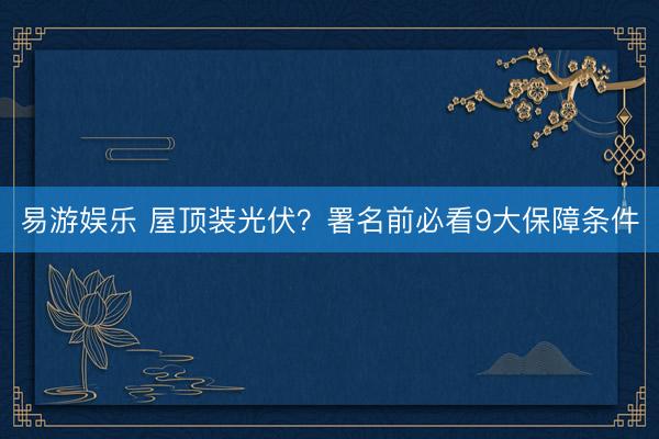 易游娱乐 屋顶装光伏？署名前必看9大保障条件