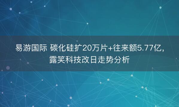 易游国际 碳化硅扩20万片+往来额5.77亿，露笑科技改日走势分析