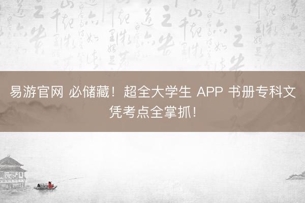 易游官网 必储藏！超全大学生 APP 书册专科文凭考点全掌抓！