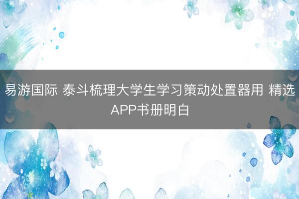 易游国际 泰斗梳理大学生学习策动处置器用 精选APP书册明白