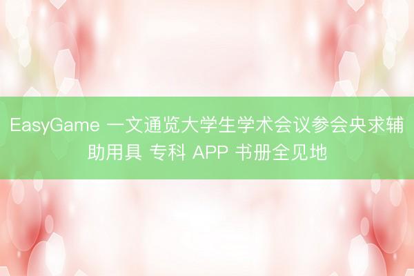 EasyGame 一文通览大学生学术会议参会央求辅助用具 专科 APP 书册全见地