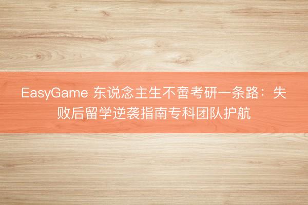 EasyGame 东说念主生不啻考研一条路：失败后留学逆袭指南专科团队护航