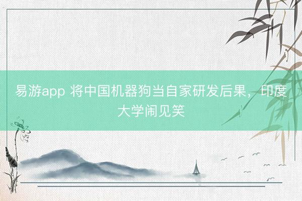 易游app 将中国机器狗当自家研发后果，印度大学闹见笑