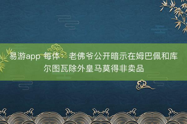 易游app 每体：老佛爷公开暗示在姆巴佩和库尔图瓦除外皇马莫得非卖品