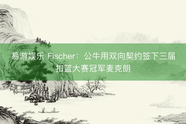 易游娱乐 Fischer：公牛用双向契约签下三届扣篮大赛冠军麦克朗