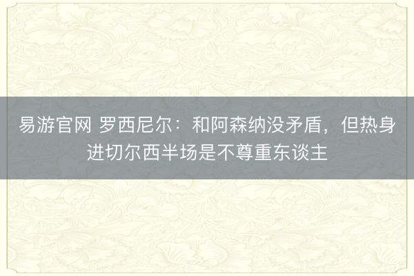 易游官网 罗西尼尔：和阿森纳没矛盾，但热身进切尔西半场是不尊重东谈主