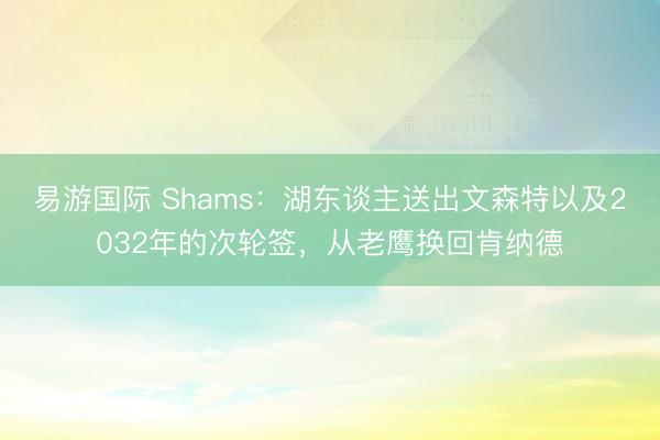 易游国际 Shams：湖东谈主送出文森特以及2032年的次轮签，从老鹰换回肯纳德