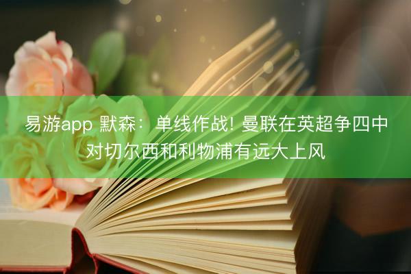 易游app 默森：单线作战! 曼联在英超争四中对切尔西和利物浦有远大上风