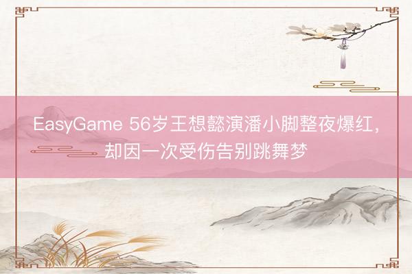 EasyGame 56岁王想懿演潘小脚整夜爆红，却因一次受伤告别跳舞梦