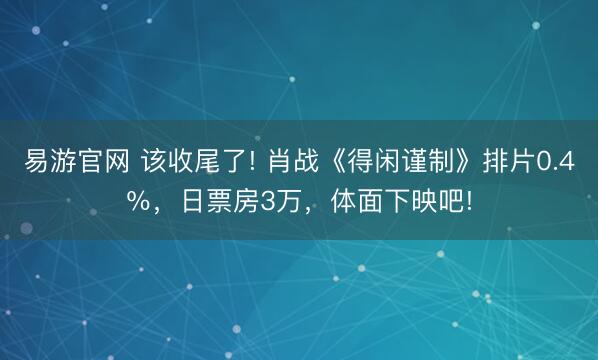 易游官网 该收尾了! 肖战《得闲谨制》排片0.4％，日票房3万，体面下映吧!