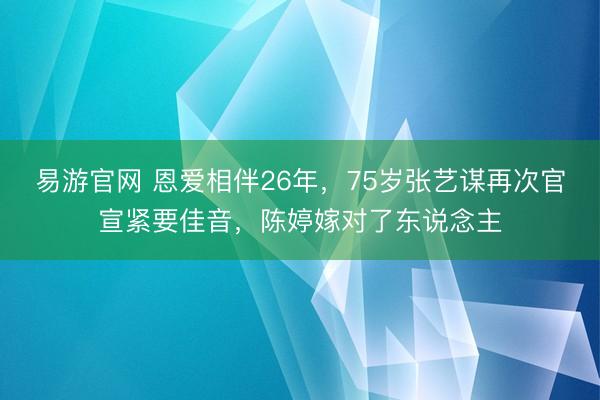 易游官网 恩爱相伴26年，75岁张艺谋再次官宣紧要佳音，陈婷嫁对了东说念主