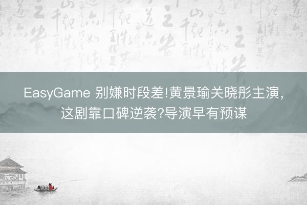 EasyGame 别嫌时段差!黄景瑜关晓彤主演，这剧靠口碑逆袭?导演早有预谋