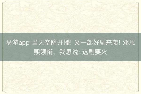 易游app 当天空降开播! 又一部好剧来袭! 邓恩熙领衔，我思说: 这剧要火