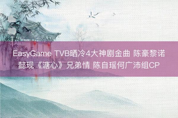 EasyGame TVB晒冷4大神剧金曲 陈豪黎诺懿现《溏心》兄弟情 陈自瑶何广沛组CP