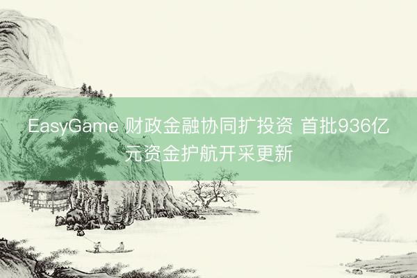 EasyGame 财政金融协同扩投资 首批936亿元资金护航开采更新