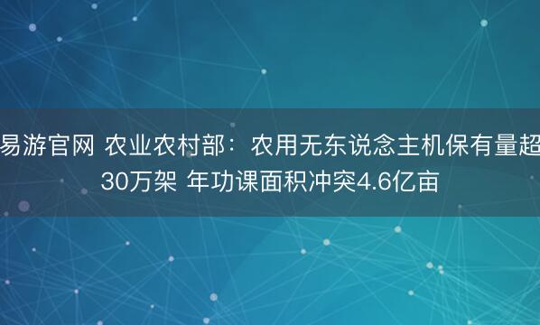易游官网 农业农村部：农用无东说念主机保有量超30万架 年功课面积冲突4.6亿亩
