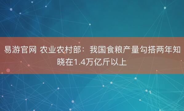 易游官网 农业农村部：我国食粮产量勾搭两年知晓在1.4万亿斤以上