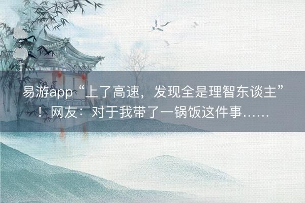 易游app “上了高速，发现全是理智东谈主”！网友：对于我带了一锅饭这件事……