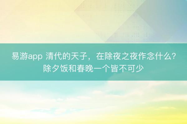 易游app 清代的天子，在除夜之夜作念什么？除夕饭和春晚一个皆不可少