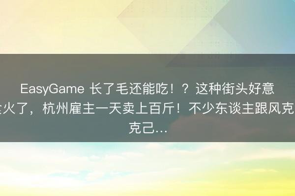 EasyGame 长了毛还能吃！？这种街头好意思食火了，杭州雇主一天卖上百斤！不少东谈主跟风克己…