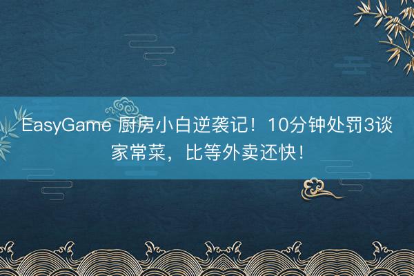 EasyGame 厨房小白逆袭记！10分钟处罚3谈家常菜，比等外卖还快！
