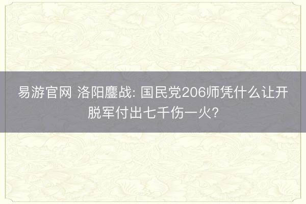 易游官网 洛阳鏖战: 国民党206师凭什么让开脱军付出七千伤一火?
